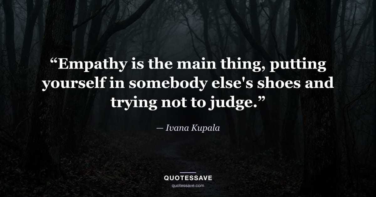 “Empathy is the main thing, putting yourself in somebody else's shoes and trying not to judge.” — Ivana Kupala