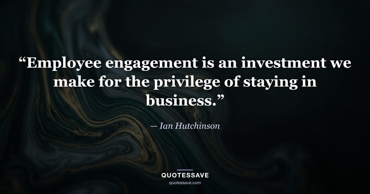 “Employee engagement is an investment we make for the privilege of staying in business.” — Ian Hutchinson