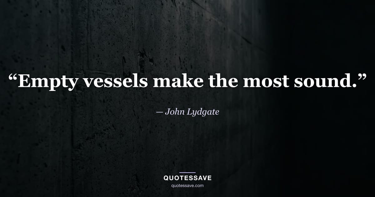 “Empty vessels make the most sound.” — John Lydgate