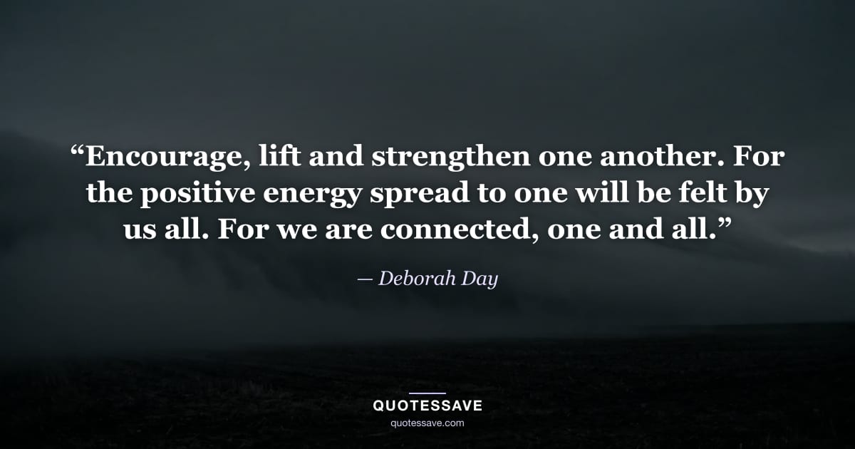 “Encourage, lift and strengthen one another. For the positive energy spread to one will be felt by us all. For we are connected, one and all.” — Deborah Day