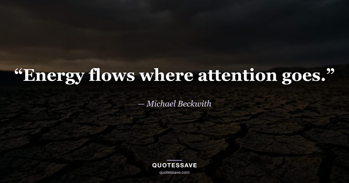 “Energy flows where attention goes.” — Michael Beckwith