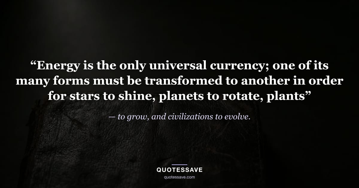 “Energy is the only universal currency; one of its many forms must be transformed to another in order for stars to shine, planets to rotate, plants” — to grow, and civilizations to evolve.