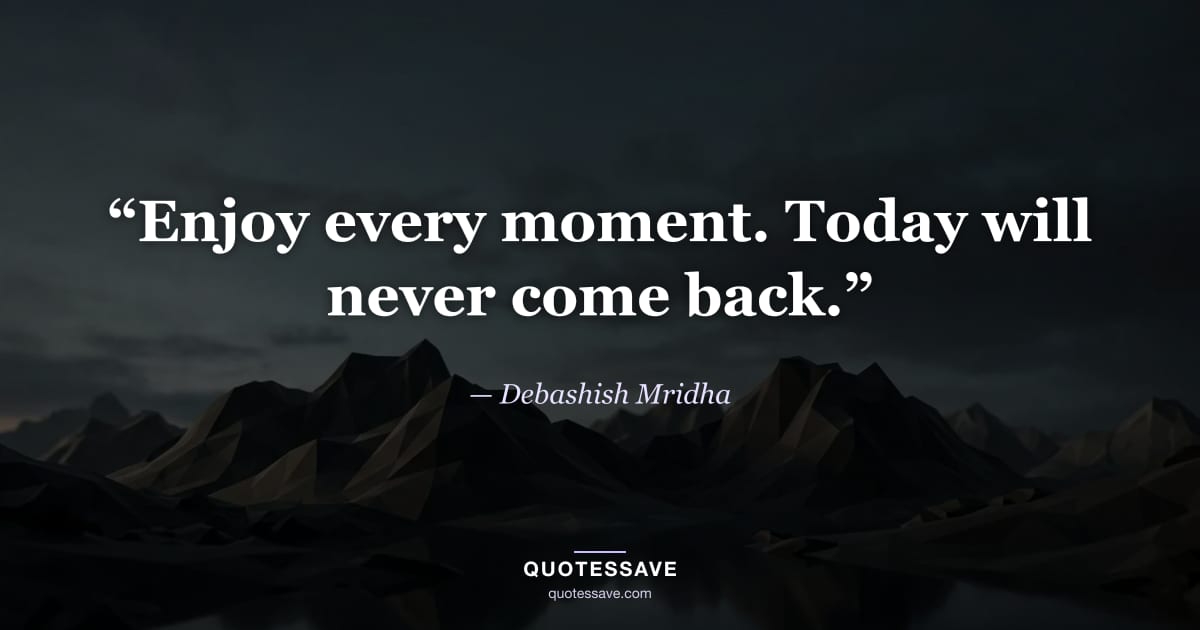 “Enjoy every moment. Today will never come back.” — Debashish Mridha