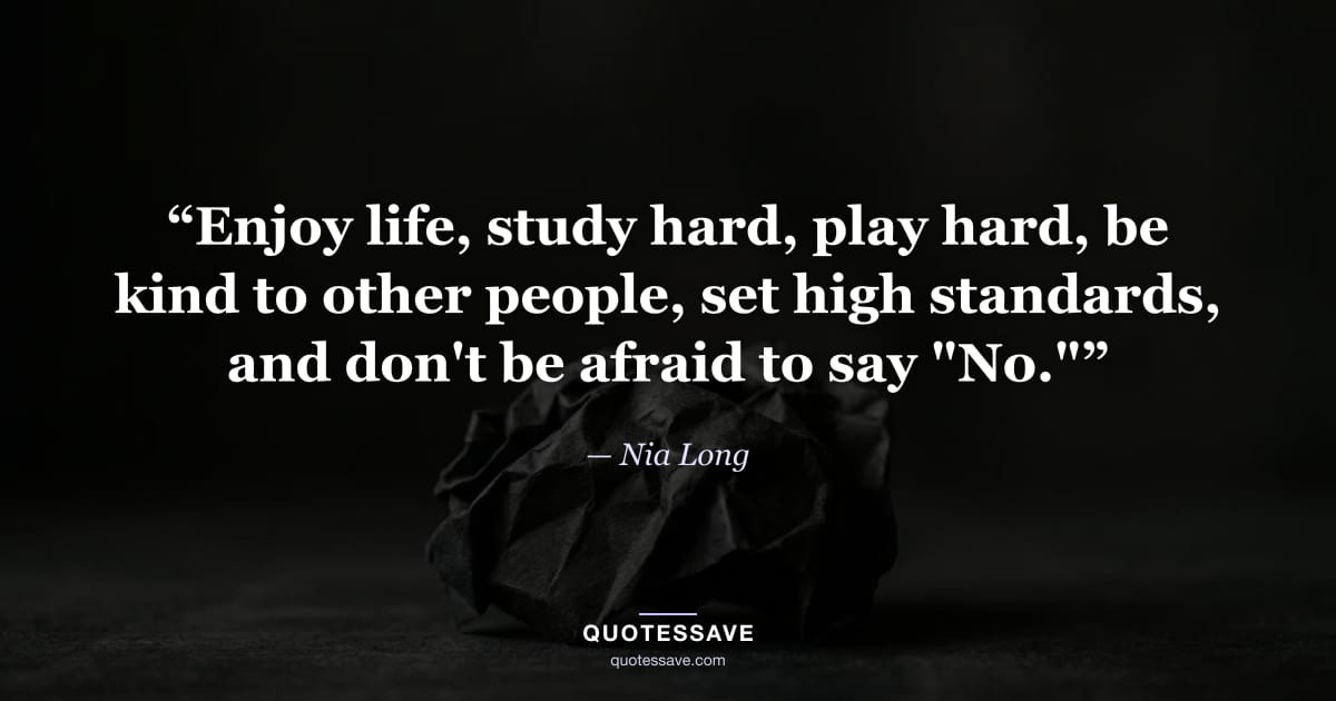 “Enjoy life, study hard, play hard, be kind to other people, set high standards, and don't be afraid to say "No."” — Nia Long