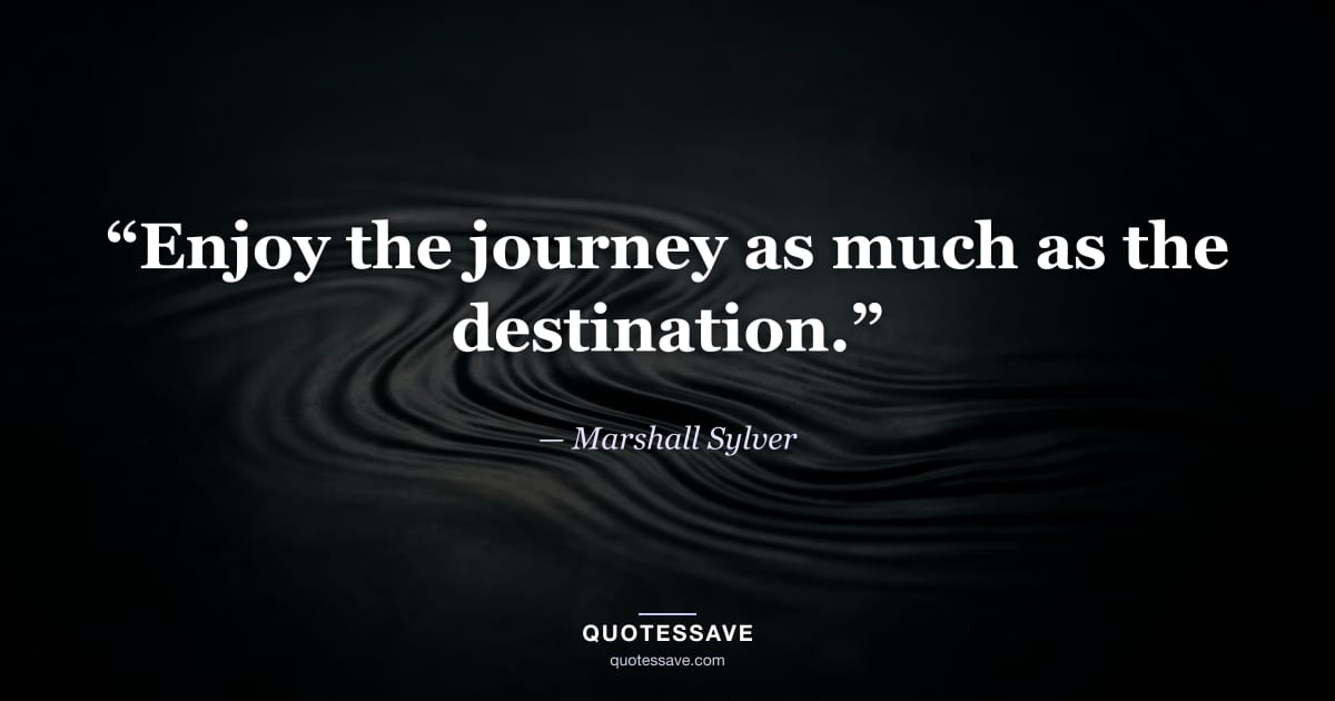 “Enjoy the journey as much as the destination.” — Marshall Sylver