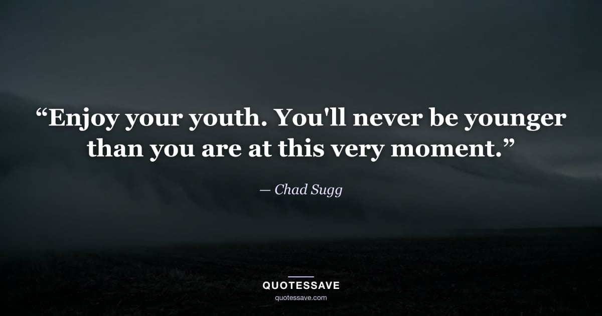 “Enjoy your youth. You'll never be younger than you are at this very moment.” — Chad Sugg