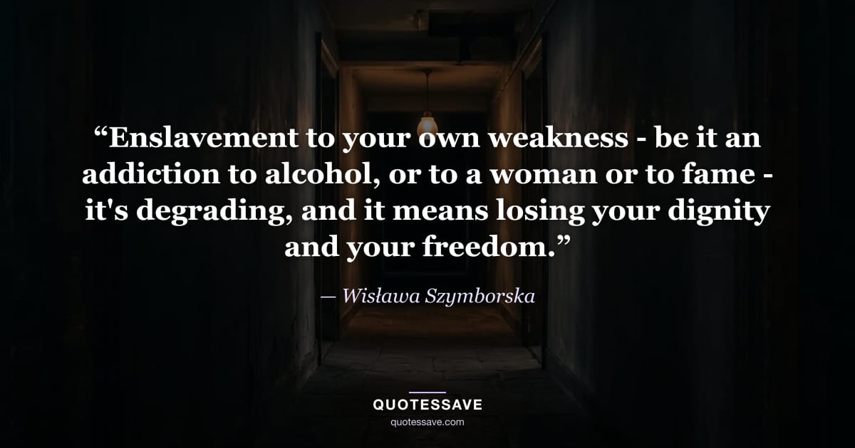 “Enslavement to your own weakness - be it an addiction to alcohol, or to a woman or to fame - it's degrading, and it means losing your dignity and your freedom.” — Wisława Szymborska