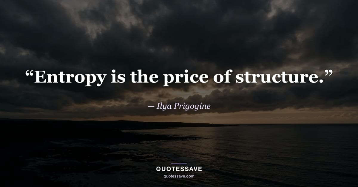 “Entropy is the price of structure.” — Ilya Prigogine
