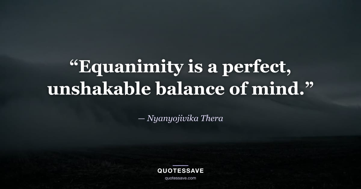 “Equanimity is a perfect, unshakable balance of mind.” — Nyanyojivika Thera