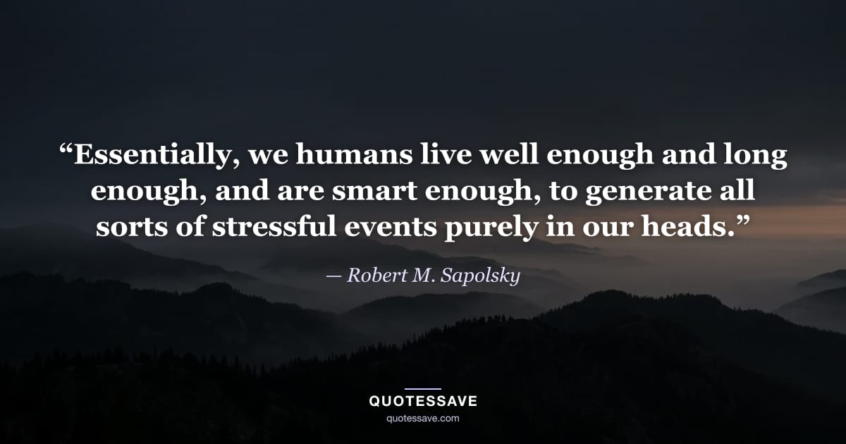 “Essentially, we humans live well enough and long enough, and are smart enough, to generate all sorts of stressful events purely in our heads.” — Robert M. Sapolsky