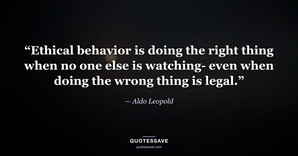 “Ethical behavior is doing the right thing when no one else is watching- even when doing the wrong thing is legal.” — Aldo Leopold