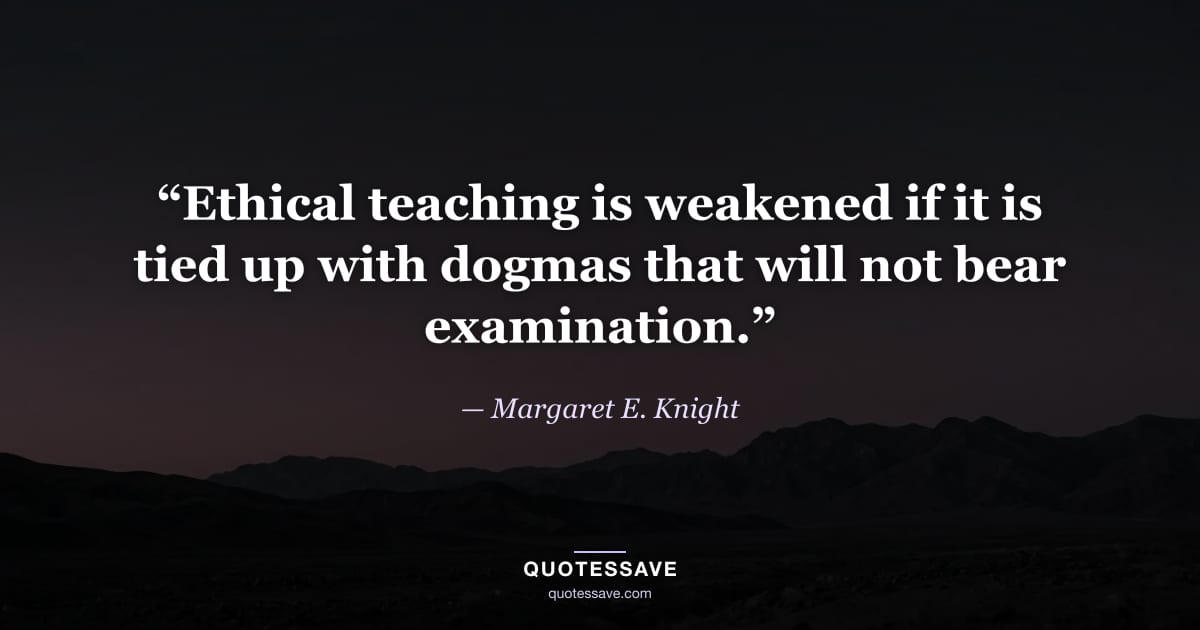 “Ethical teaching is weakened if it is tied up with dogmas that will not bear examination.” — Margaret E. Knight