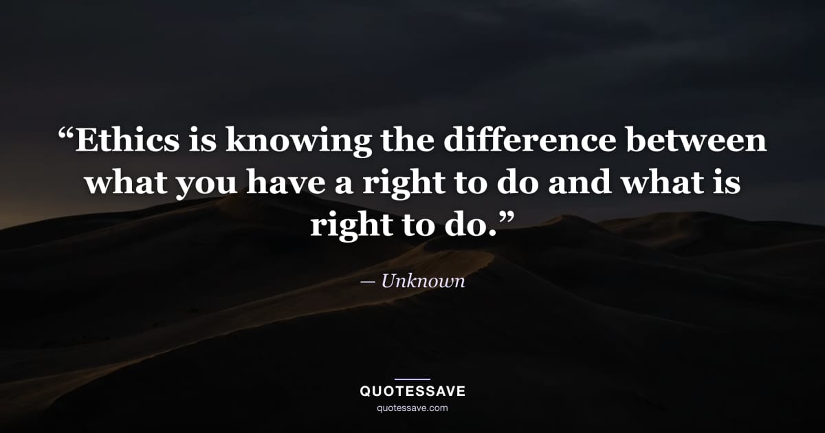 “Ethics is knowing the difference between what you have a right to do and what is right to do.” — Unknown