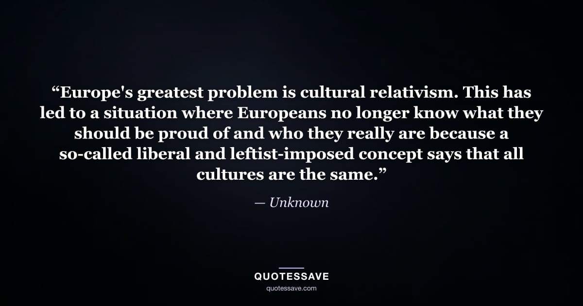 “Europe's greatest problem is cultural relativism. This has led to a situation where Europeans no longer know what they should be proud of and who they really are because a so-called liberal and leftist-imposed concept says that all cultures are the same.” — Unknown
