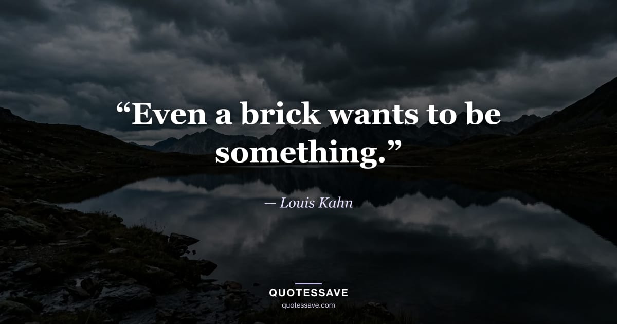 “Even a brick wants to be something.” — Louis Kahn