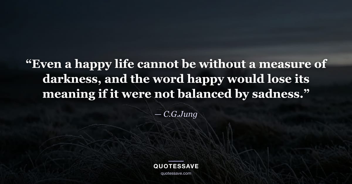 “Even a happy life cannot be without a measure of darkness, and the word happy would lose its meaning if it were not balanced by sadness.” — C.G.Jung