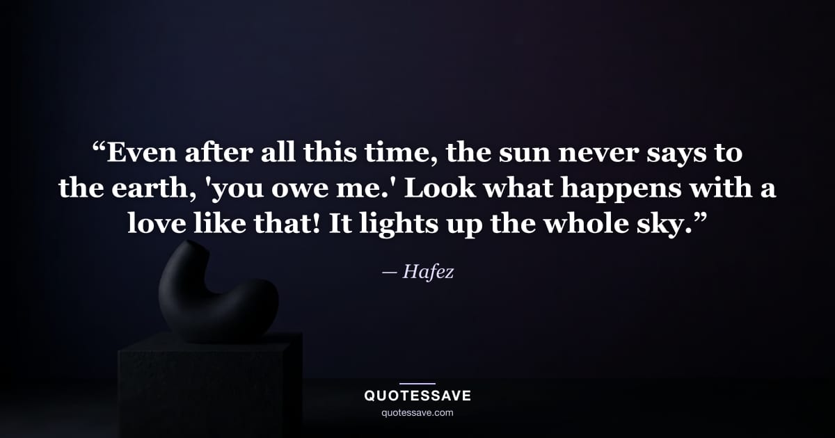 “Even after all this time, the sun never says to the earth, 'you owe me.' Look what happens with a love like that! It lights up the whole sky.” — Hafez