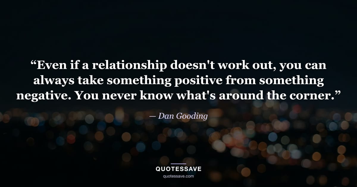 “Even if a relationship doesn't work out, you can always take something positive from something negative. You never know what's around the corner.” — Dan Gooding