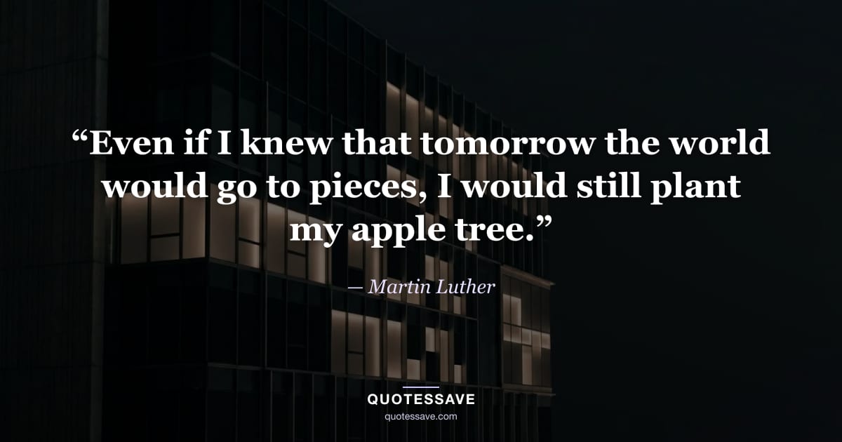 “Even if I knew that tomorrow the world would go to pieces, I would still plant my apple tree.” — Martin Luther