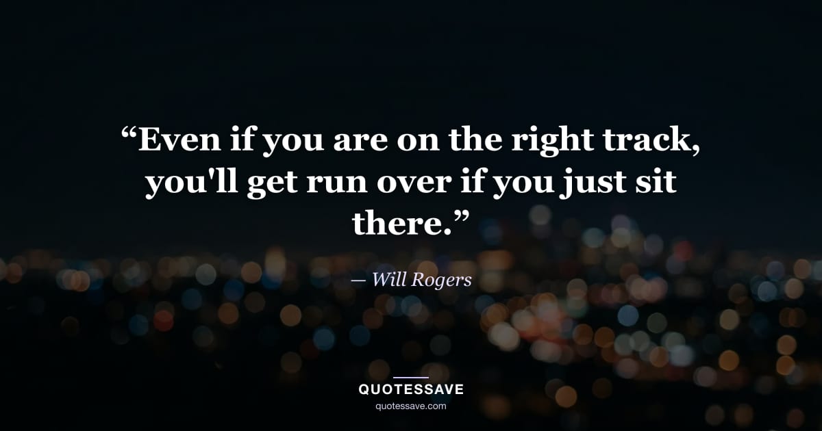 “Even if you are on the right track, you'll get run over if you just sit there.” — Will Rogers