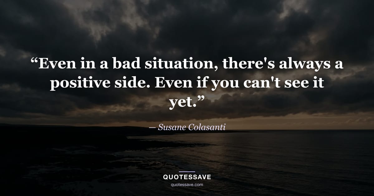 “Even in a bad situation, there's always a positive side. Even if you can't see it yet.” — Susane Colasanti