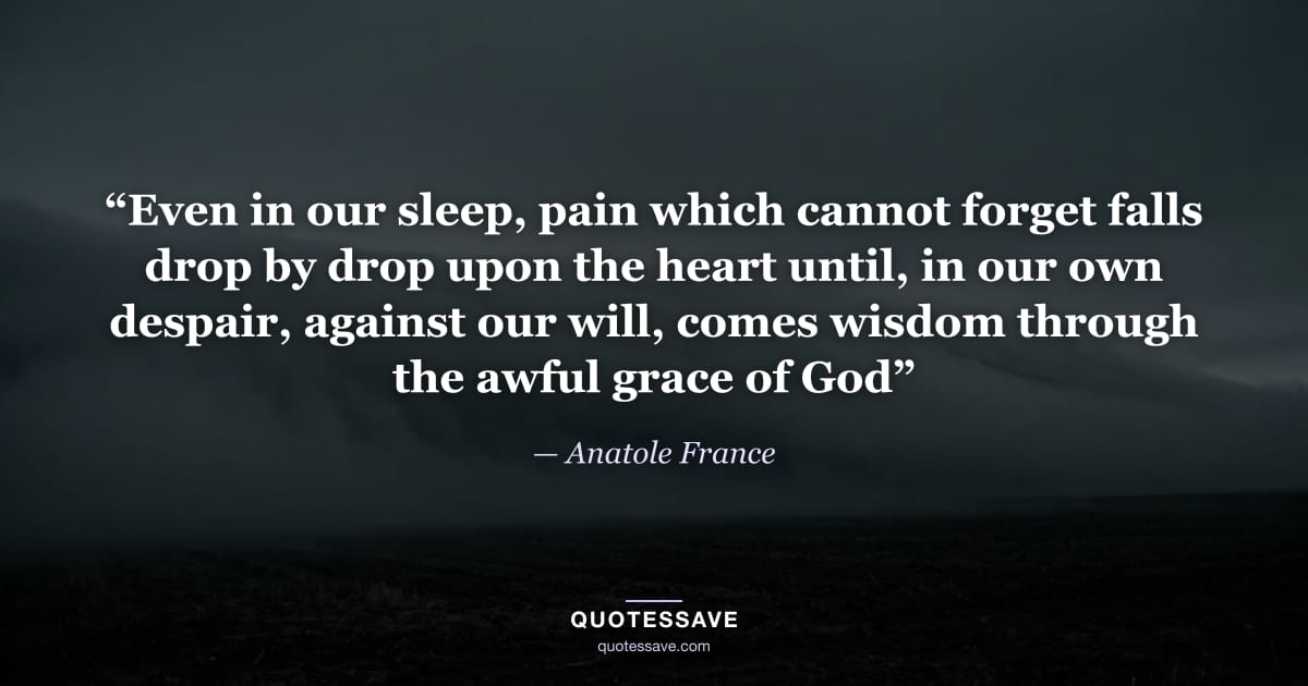 “Even in our sleep, pain which cannot forget falls drop by drop upon the heart until, in our own despair, against our will, comes wisdom through the awful grace of God” — Anatole France