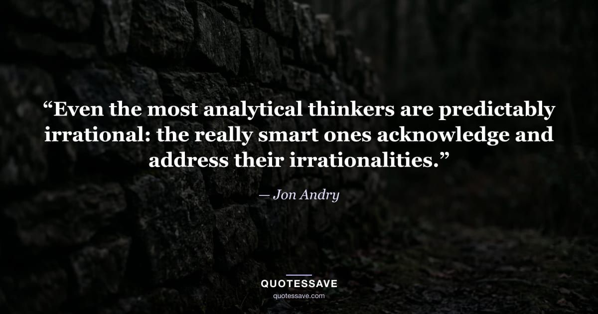 “Even the most analytical thinkers are predictably irrational: the really smart ones acknowledge and address their irrationalities.” — Jon Andry