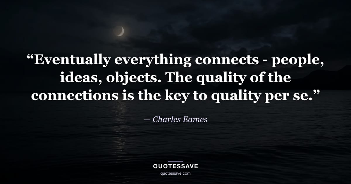 “Eventually everything connects - people, ideas, objects. The quality of the connections is the key to quality per se.” — Charles Eames
