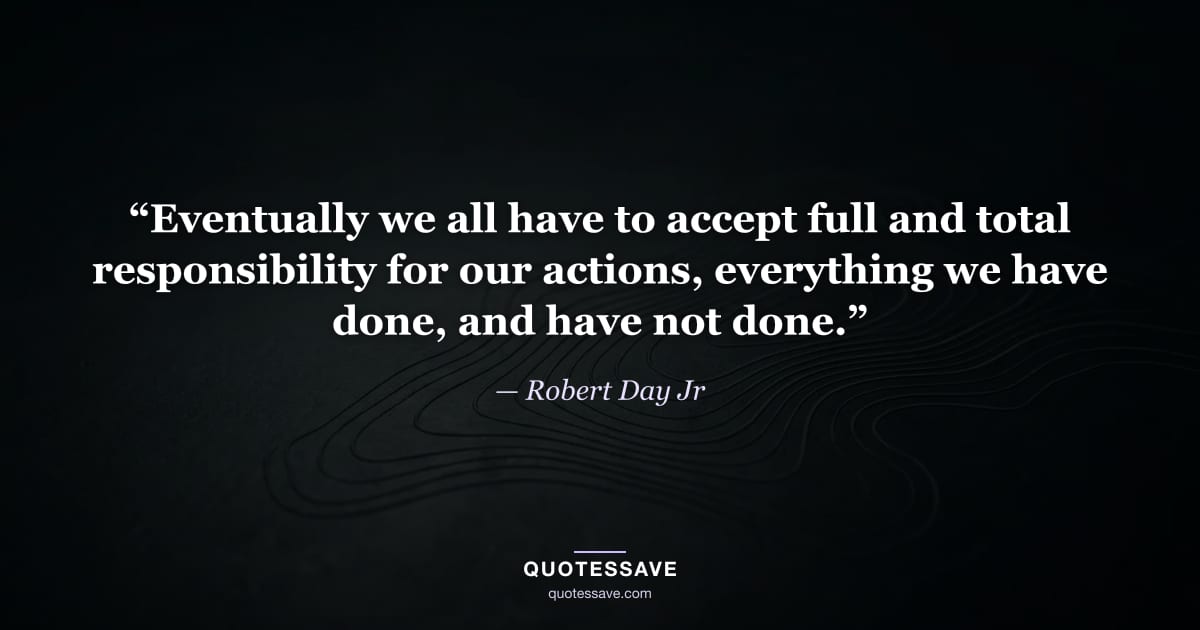 “Eventually we all have to accept full and total responsibility for our actions, everything we have done, and have not done.” — Robert Day Jr
