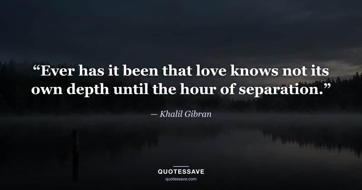 “Ever has it been that love knows not its own depth until the hour of separation.” — Khalil Gibran