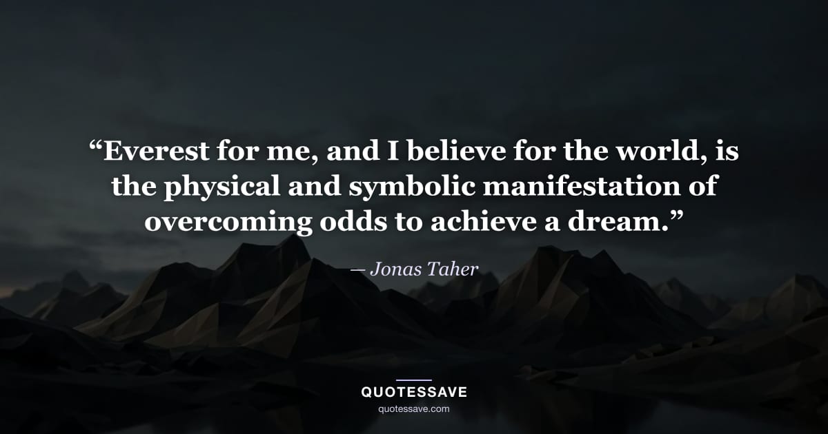 “Everest for me, and I believe for the world, is the physical and symbolic manifestation of overcoming odds to achieve a dream.” — Jonas Taher