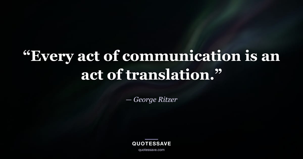 “Every act of communication is an act of translation.” — George Ritzer