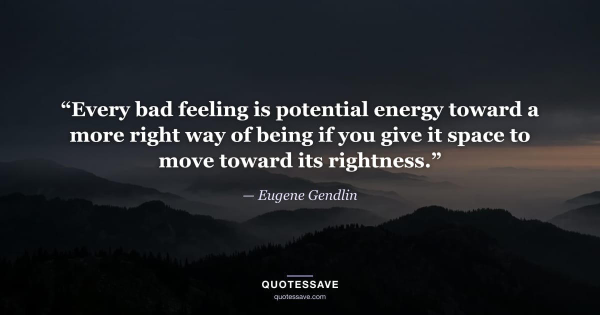 “Every bad feeling is potential energy toward a more right way of being if you give it space to move toward its rightness.” — Eugene Gendlin