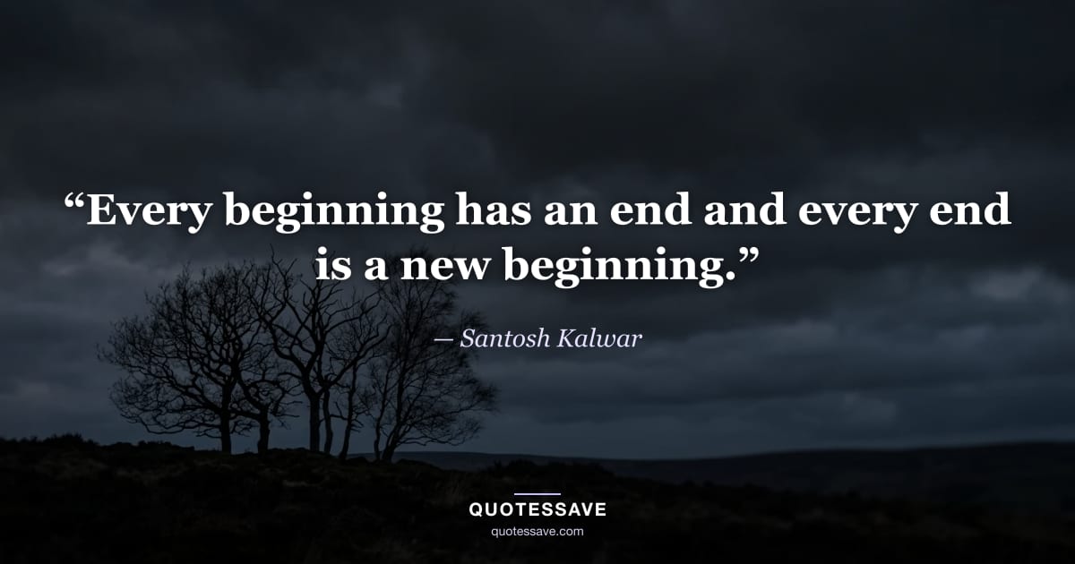 “Every beginning has an end and every end is a new beginning.” — Santosh Kalwar