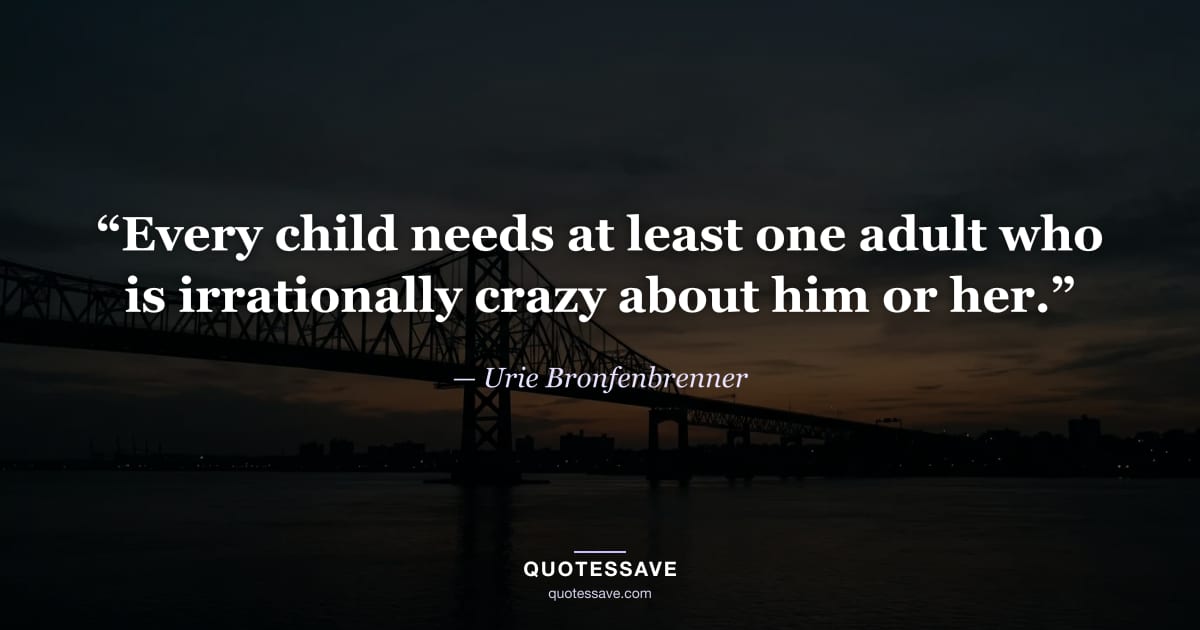 “Every child needs at least one adult who is irrationally crazy about him or her.” — Urie Bronfenbrenner