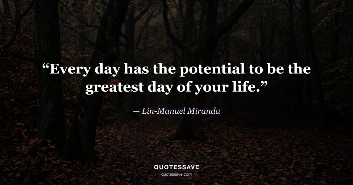 “Every day has the potential to be the greatest day of your life.” — Lin-Manuel Miranda