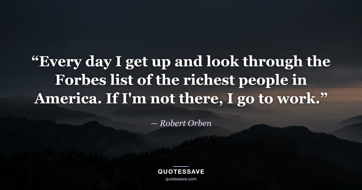 “Every day I get up and look through the Forbes list of the richest people in America. If I'm not there, I go to work.” — Robert Orben