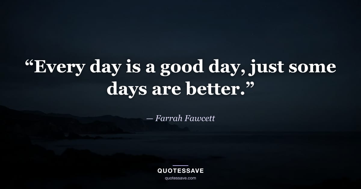 “Every day is a good day, just some days are better.” — Farrah Fawcett