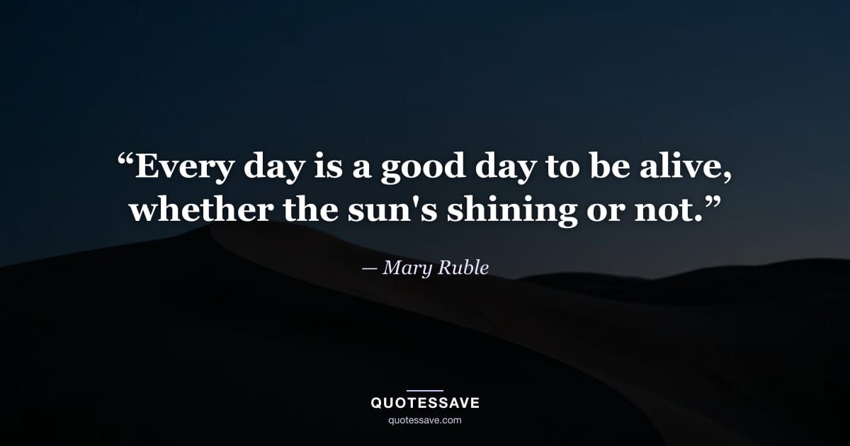 “Every day is a good day to be alive, whether the sun's shining or not.” — Mary Ruble