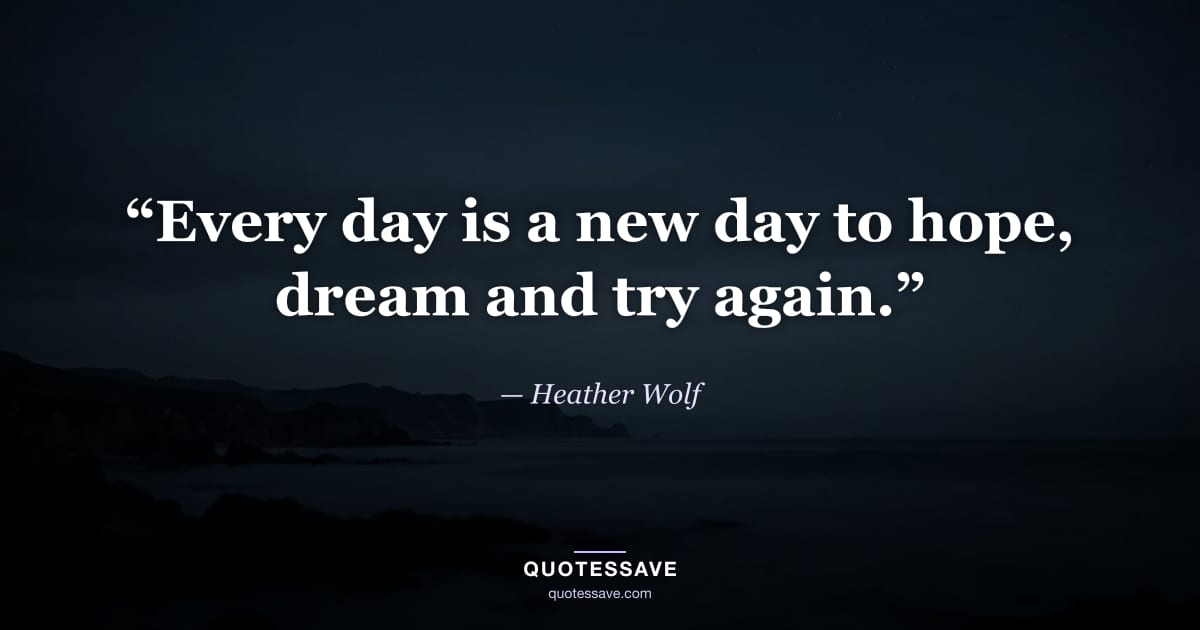 “Every day is a new day to hope, dream and try again.” — Heather Wolf