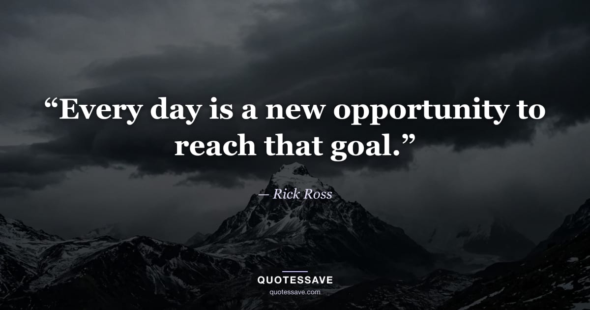 “Every day is a new opportunity to reach that goal.” — Rick Ross