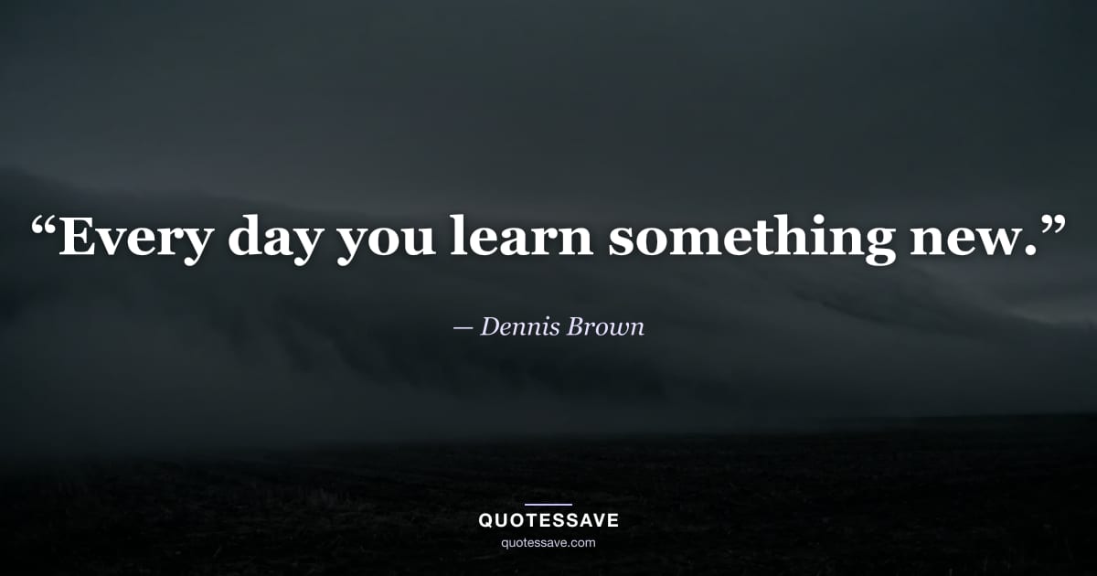 “Every day you learn something new.” — Dennis Brown