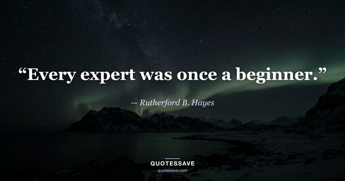“Every expert was once a beginner.” — Rutherford B. Hayes