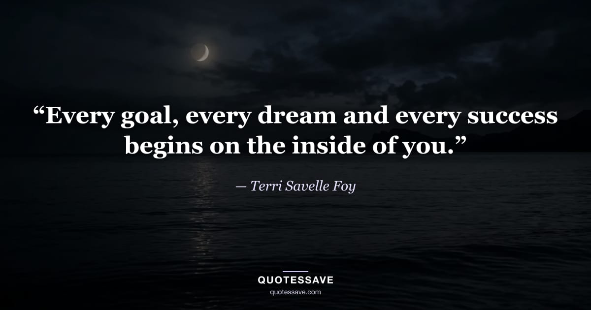 “Every goal, every dream and every success begins on the inside of you.” — Terri Savelle Foy