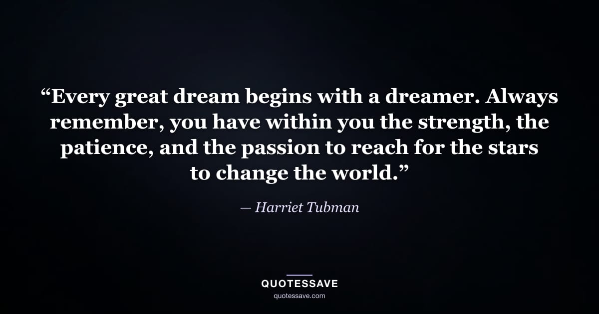 “Every great dream begins with a dreamer. Always remember, you have within you the strength, the patience, and the passion to reach for the stars to change the world.” — Harriet Tubman