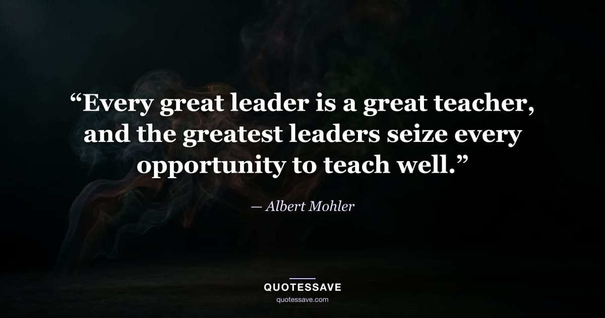 “Every great leader is a great teacher, and the greatest leaders seize every opportunity to teach well.” — Albert Mohler