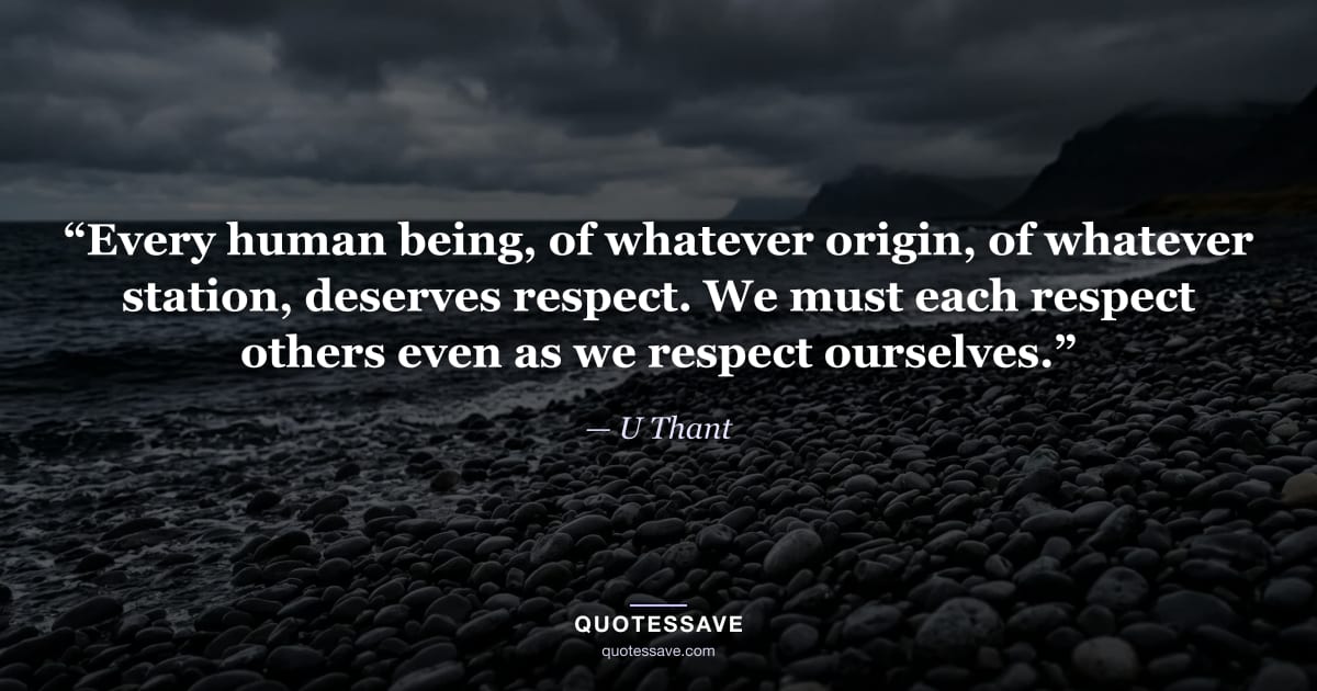 “Every human being, of whatever origin, of whatever station, deserves respect. We must each respect others even as we respect ourselves.” — U Thant