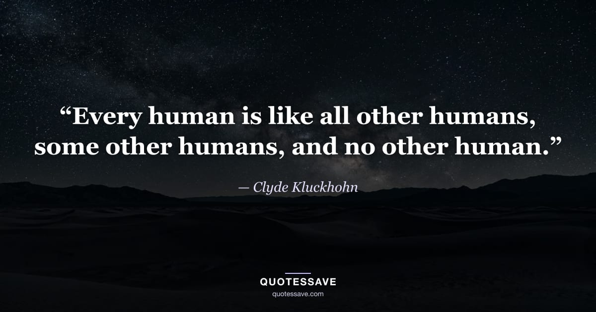 “Every human is like all other humans, some other humans, and no other human.” — Clyde Kluckhohn