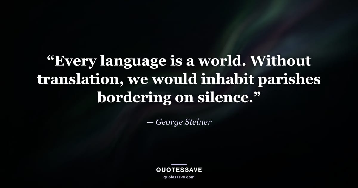 “Every language is a world. Without translation, we would inhabit parishes bordering on silence.” — George Steiner