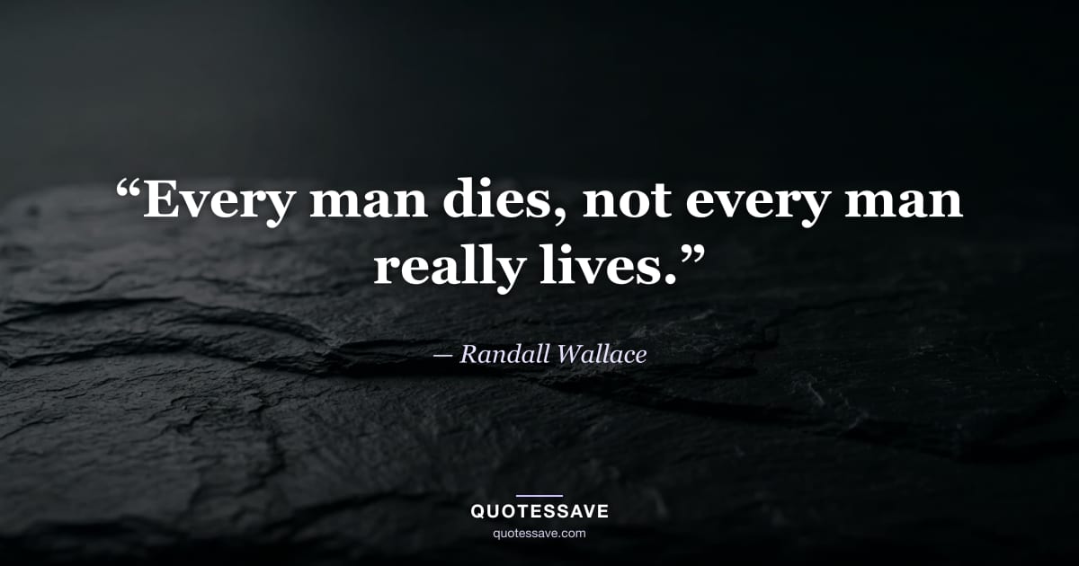 “Every man dies, not every man really lives.” — Randall Wallace
